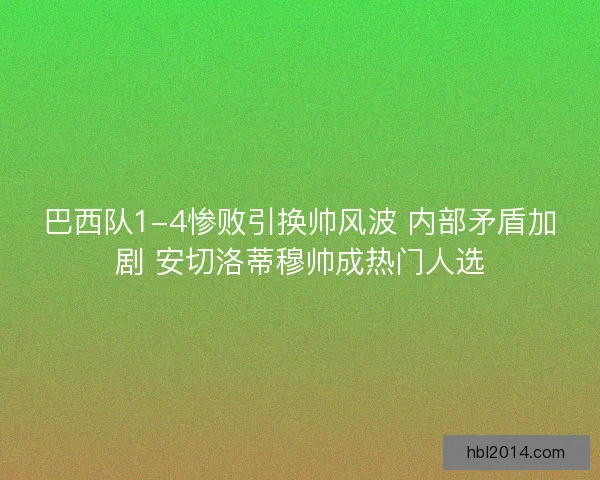 巴西队1-4惨败引换帅风波 内部矛盾加剧 安切洛蒂穆帅成热门人选