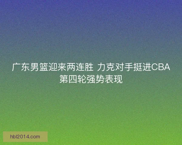 广东男篮迎来两连胜 力克对手挺进CBA第四轮强势表现