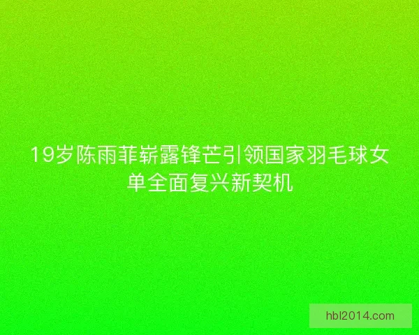19岁陈雨菲崭露锋芒引领国家羽毛球女单全面复兴新契机