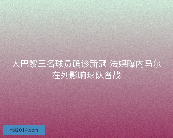 大巴黎三名球员确诊新冠 法媒曝内马尔在列影响球队备战
