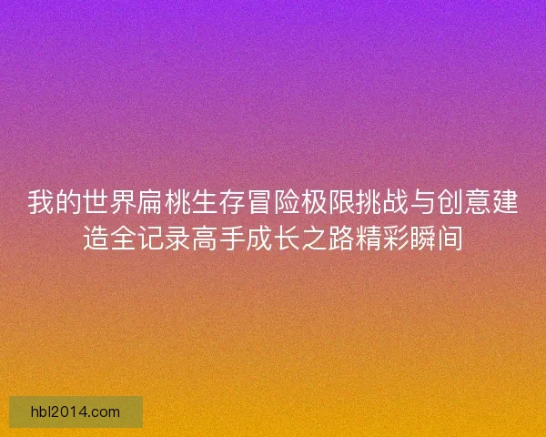 我的世界扁桃生存冒险极限挑战与创意建造全记录高手成长之路精彩瞬间